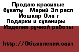 Продаю красивые букеты - Марий Эл респ., Йошкар-Ола г. Подарки и сувениры » Изделия ручной работы   